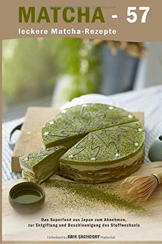 Matcha - 57 leckere Matcha-Rezepte: Das Superfood aus Japan zum Abnehmen, zur Entgiftung und Beschleunigung des Stoffwechsels