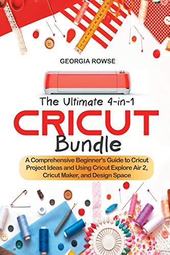 The Ultimate 4-in-1 Cricut Bundle: A Comprehensive Beginner's Guide to Cricut Project Ideas and Using Cricut Explore Air 2, Cricut Maker, and Design Space