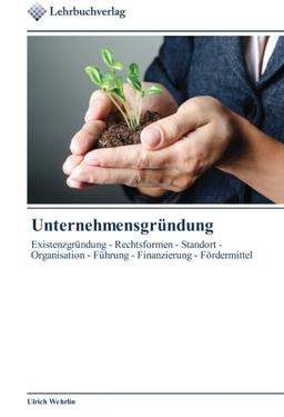 Unternehmensgründung: Existenzgründung - Rechtsformen - Standort - Organisation - Führung - Finanzierung - Fördermittel