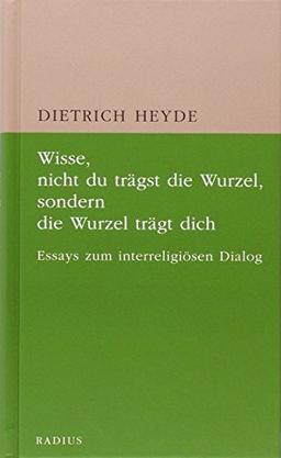 Wisse, nicht du trägst die Wurzel, sondern die Wurzel trägt dich: Essays zum interreligiösen Dialog