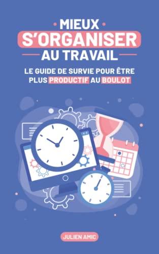 Mieux s’organiser au travail: Le guide de survie pour être plus productif au boulot