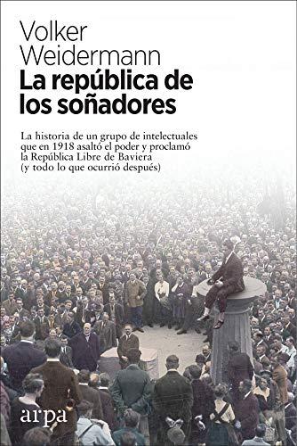 La república de los soñadores: La historia de un grupo de intelectuales que en 1918 asaltó el poder y proclamó la República Libre de Baviera (y todo lo que ocurrió después)