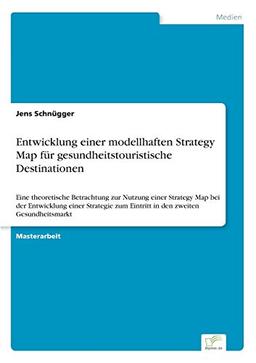 Entwicklung einer modellhaften Strategy Map für gesundheitstouristische Destinationen: Eine theoretische Betrachtung zur Nutzung einer Strategy Map ... zum Eintritt in den zweiten Gesundheitsmarkt