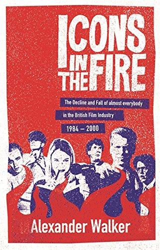 Icons in the Fire: The Rise and Fall of Almost Everybody in the British Film Industry 1984-2000: The Decline and Fall of Almost Everybody in the British Film Industry