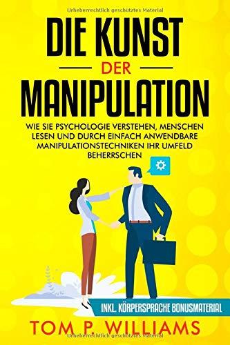 Die Kunst der Manipulation: Wie Sie Psychologie verstehen, Menschen lesen und durch einfach anwendbare Manipulationstechniken ihr Umfeld beherrschen - inkl. Körpersprache Bonusmaterial