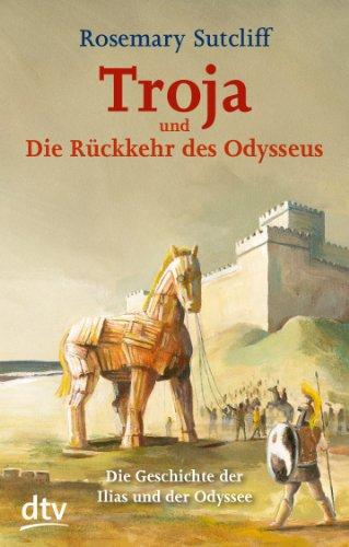 Troja und die Rückkehr des Odysseus: Die Geschichte der Ilias und der Odyssee