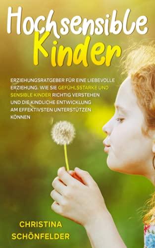 Hochsensible Kinder: Erziehungsratgeber für eine liebevolle Erziehung. Wie Sie gefühlsstarke und sensible Kinder richtig verstehen und die kindliche Entwicklung am effektivsten unterstützen können