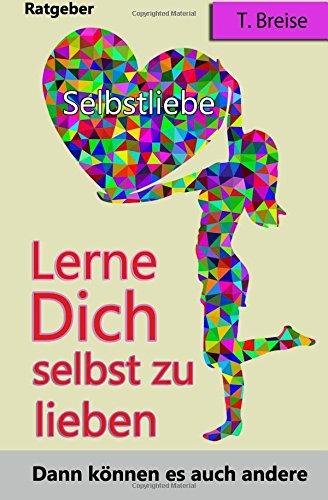 Selbstliebe: Lerne Dich selbst zu lieben, dann koennen es auch andere (Selbstannahme, Selbstbeziehung, Selbstwert)