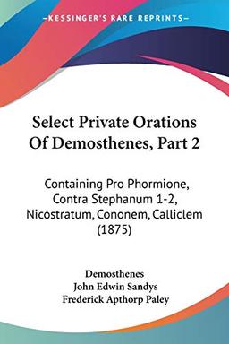 Select Private Orations Of Demosthenes, Part 2: Containing Pro Phormione, Contra Stephanum 1-2, Nicostratum, Cononem, Calliclem (1875)