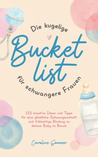 Die kugelige Bucketlist für schwangere Frauen: 111 kreative Ideen und Tipps für eine glückliche Schwangerschaft und frühzeitige Bindung zu deinem Baby im Bauch