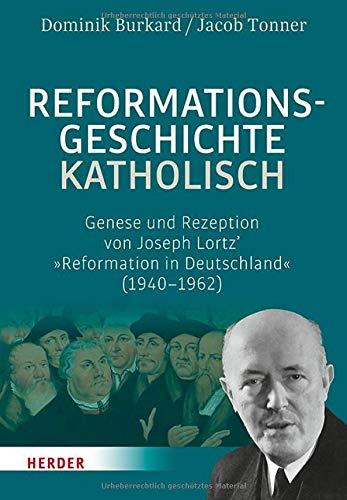 Reformationsgeschichte katholisch: Genese und Rezeption von Joseph Lortz’ »Reformation in Deutschland« (1940-1962)