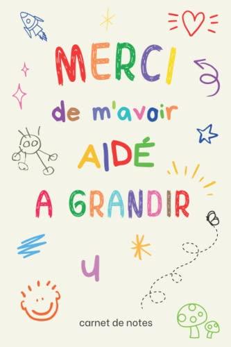 Merci de m'avoir aidé à grandir: carnet de notes ligné A5 à offrir à sa maîtresse, maitre, atsem, nounou, institutrice, éducatrice en crèche, ... scolaire | cadeau original et personnalisé