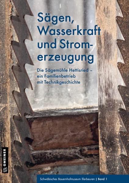 Sägen, Wasserkraft und Stromerzeugung: Die Sägemühle Hettisried - ein Familienbetrieb mit Technikgeschichte (Kultur erleben im GMEINER-Verlag)