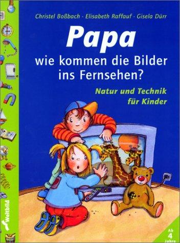 Papa, wie kommen die Bilder ins Fernsehen? Natur und Technik für Kinder. ( Ab 4 J.)