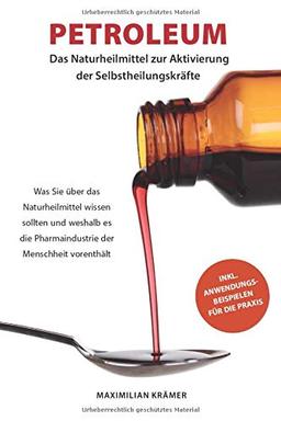 Petroleum - das Naturheilmittel zur Aktivierung der Selbstheilungskräfte: Was Sie über das Naturheilmittel wissen sollten und weshalb es die Pharmaindustrie der Menschheit vorenthält