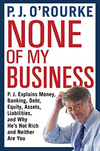 None of My Business: P. J. Explains Money, Banking, Debt, Equity, Assets, Liabilities, and Why He's Not Rich and Neither Are You