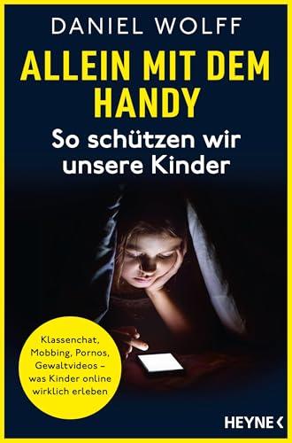 Allein mit dem Handy: So schützen wir unsere Kinder: Klassenchat, Mobbing, Pornos, Gewaltvideos – was Kinder online wirklich erleben