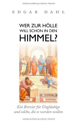 Wer zur Hölle will schon in den Himmel?: Ein Brevier für Ungläubige und solche, die es werden wollen