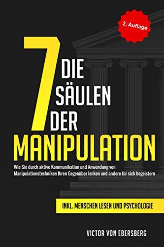 Die 7 Säulen der Manipulation: Wie Sie durch aktive Kommunikation und Anwendung von Manipulationstechniken Ihren Gegenüber lenken und andere für sich begeistern inkl. Menschen lesen und Psychologie