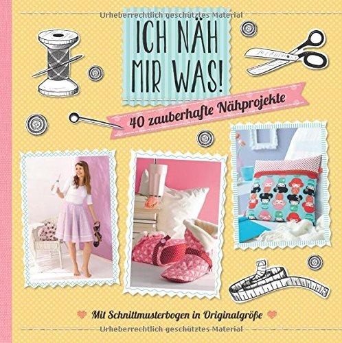 Ich näh mir was!: 40 zauberhafte Nähprojekte mit Schnittmusterbogen in Originalgröße