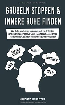 Grübeln stoppen & innere Ruhe finden: Wie du Denkschleifen ausblenden, deine Gedanken kontrollieren und negative Glaubenssätze auflösen kannst - achtsam leben, gelassen bleiben und Stress bewältigen