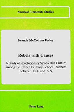 Rebels with Causes: A Study of Revolutionary Syndicalist Culture among the French Primary School Teachers between 1880 and 1919 (American University Studies)