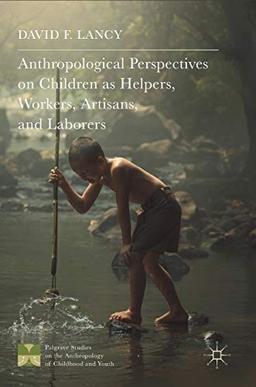 Anthropological Perspectives on Children as Helpers, Workers, Artisans, and Laborers (Palgrave Studies on the Anthropology of Childhood and Youth)