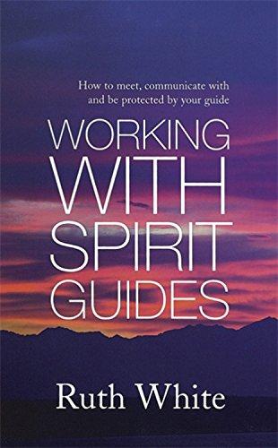 Working with Spirit Guides: How to Meet, Communicate with and Be Protected by Your Guide