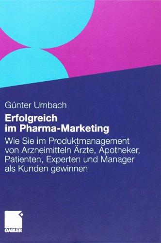 Erfolgreich im Pharma-Marketing: Wie Sie im Produkt-Management von Arzneimitteln Ärzte, Apotheker, Patienten, Experten und Manager schneller als Kunden gewinnen