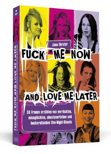 Fuck Me Now And Love Me Later - 33 Frauen erzählen von verrückten, missglückten, abenteuerlichen und hocherotischen One-Night-Stands