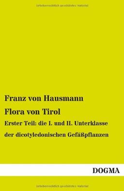 Flora von Tirol: Erster Teil: die I. und II. Unterklasse der dicotyledonischen Gefäßpflanzen