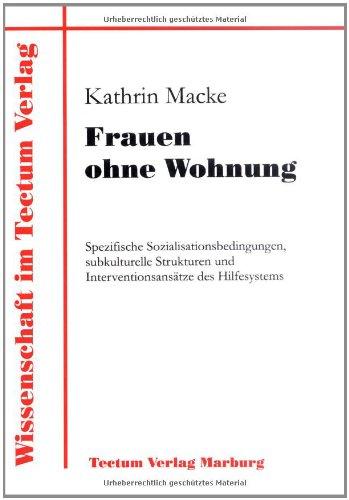 Frauen ohne Wohnung. Spezifische Sozialisationsbedingungen, subkulturelle Strukturen und Interventionsansätze des Hilfesystems