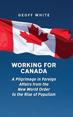 Working for Canada: A Pilgrimage in Foreign Affairs from the New World Order to the Rise of Populism (Beyond Boundaries: Canadian Defence and Strategic Studies)