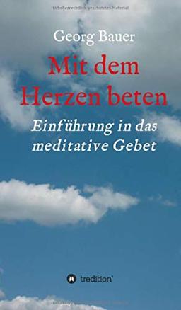 Mit dem Herzen beten: Einführung in das meditative Gebet