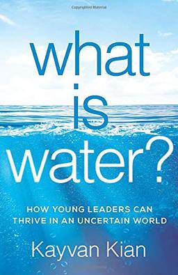 What Is Water?: How Young Leaders Can Thrive in an Uncertain World