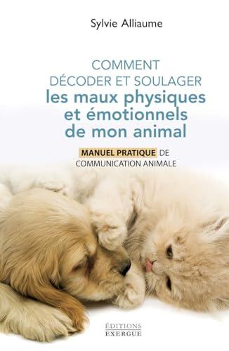 Comment décoder et soulager les maux physiques et émotionnels de mon animal : manuel pratique de communication animale