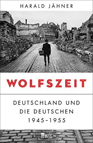 Wolfszeit: Deutschland und die Deutschen 1945 - 1955