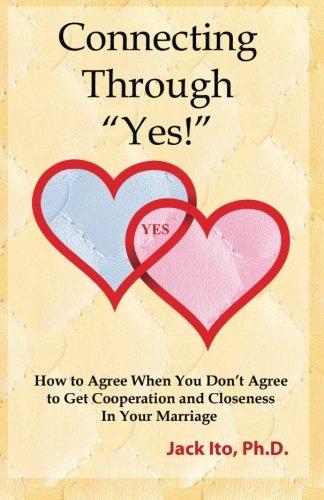 Connecting Through "Yes!": How to Agree When You Don't Agree to Get Cooperation and Closeness in Your Marriage