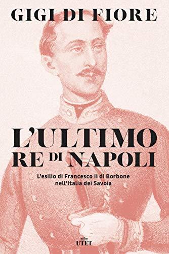 L'ultimo re di Napoli. L’esilio di Francesco II di Borbone nell’Italia dei Savoia