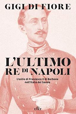 L'ultimo re di Napoli. L’esilio di Francesco II di Borbone nell’Italia dei Savoia