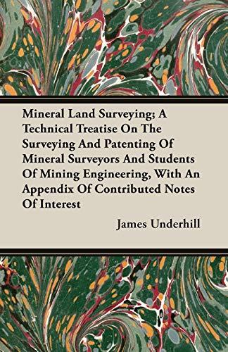 Mineral Land Surveying; A Technical Treatise On The Surveying And Patenting Of Mineral Surveyors And Students Of Mining Engineering, With An Appendix ... an Appendix of Contributed Notes of Interest