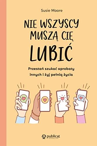 Nie wszyscy muszą cię lubić: Przestań szukać aprobaty innych i żyj pełnią życia