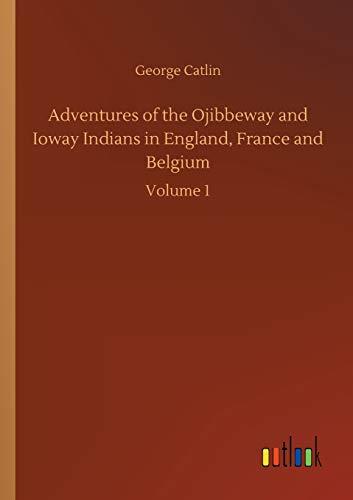 Adventures of the Ojibbeway and Ioway Indians in England, France and Belgium: Volume 1