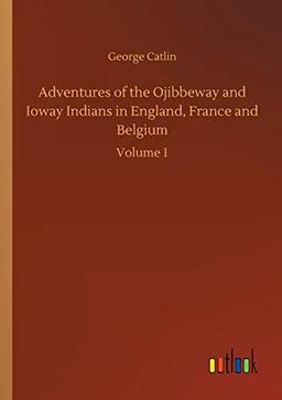 Adventures of the Ojibbeway and Ioway Indians in England, France and Belgium: Volume 1