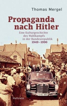 Propaganda nach Hitler: Eine Kulturgeschichte des Wahlkampfs in der Bundesrepublik. 1949-1990