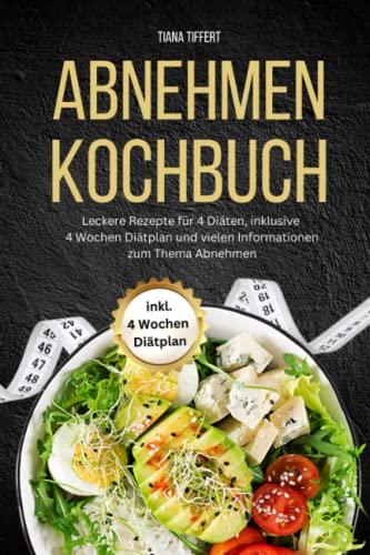 Abnehmen Kochbuch: Leckere Rezepte für 4 Diäten inklusive 4 Wochen Diätplan und vielen Informationen zum Thema Abnehmen