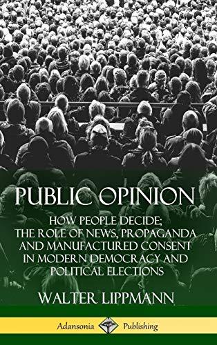 Public Opinion: How People Decide; The Role of News, Propaganda and Manufactured Consent in Modern Democracy and Political Elections (Hardcover)