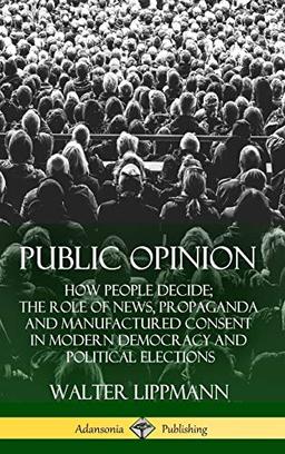 Public Opinion: How People Decide; The Role of News, Propaganda and Manufactured Consent in Modern Democracy and Political Elections (Hardcover)