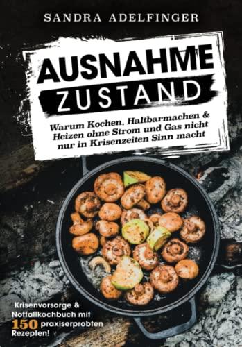 AUSNAHMEZUSTAND – Warum Kochen, Haltbarmachen & Heizen ohne Strom und Gas nicht nur in Krisenzeiten Sinn macht | Krisenvorsorge & Notfallkochbuch mit 150 praxiserprobten Rezepten!