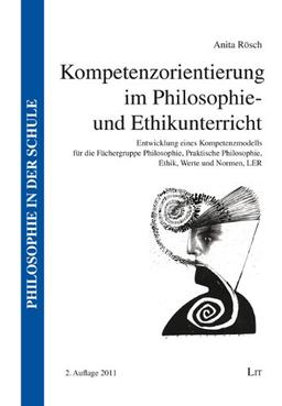 Kompetenzorientierung im Philosophie- und Ethikunterricht: Entwicklung eines Kompetenzmodells für die Fächergruppe Philosophie, Praktische Philosophie, Ethik, Werte und Normen, LER